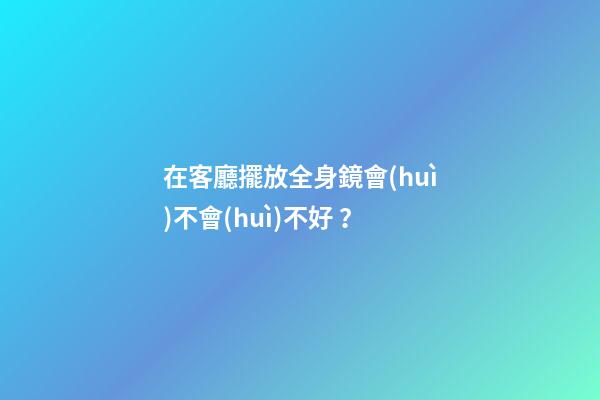 在客廳擺放全身鏡會(huì)不會(huì)不好？